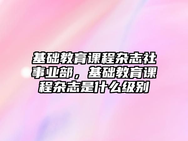 基礎教育課程雜志社事業(yè)部，基礎教育課程雜志是什么級別