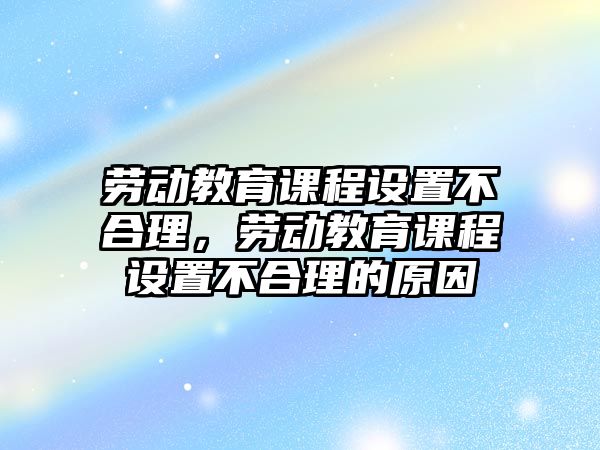 勞動(dòng)教育課程設(shè)置不合理，勞動(dòng)教育課程設(shè)置不合理的原因