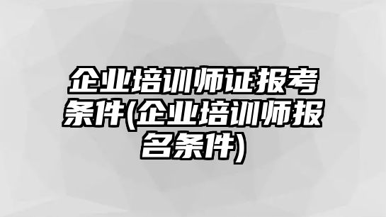 企業(yè)培訓(xùn)師證報(bào)考條件(企業(yè)培訓(xùn)師報(bào)名條件)