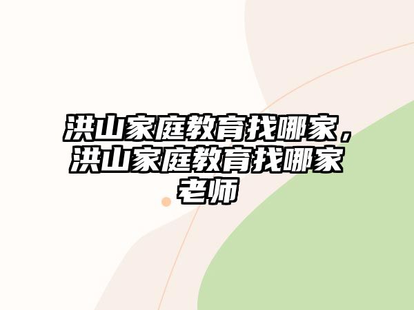 洪山家庭教育找哪家，洪山家庭教育找哪家老師