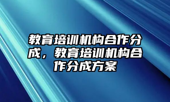 教育培訓(xùn)機構(gòu)合作分成，教育培訓(xùn)機構(gòu)合作分成方案