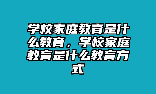 學(xué)校家庭教育是什么教育，學(xué)校家庭教育是什么教育方式