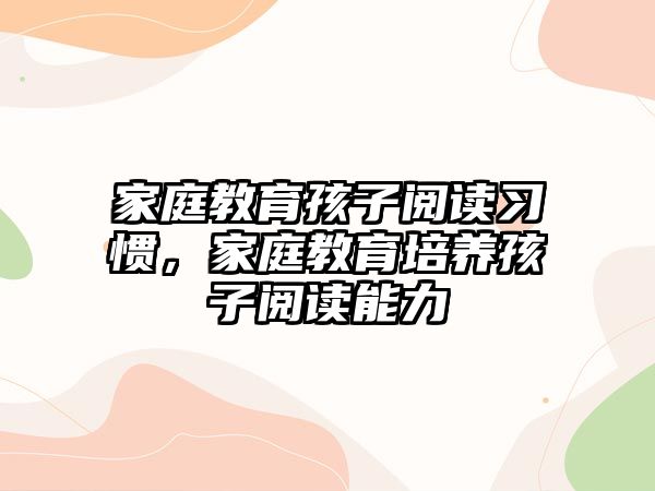 家庭教育孩子閱讀習(xí)慣，家庭教育培養(yǎng)孩子閱讀能力