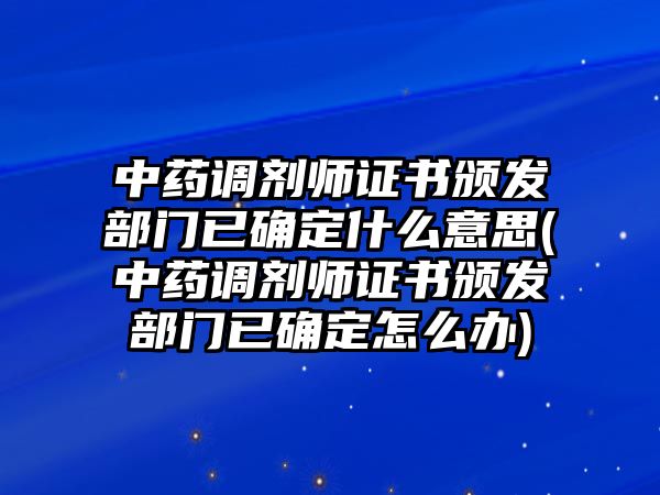 中藥調(diào)劑師證書頒發(fā)部門已確定什么意思(中藥調(diào)劑師證書頒發(fā)部門已確定怎么辦)