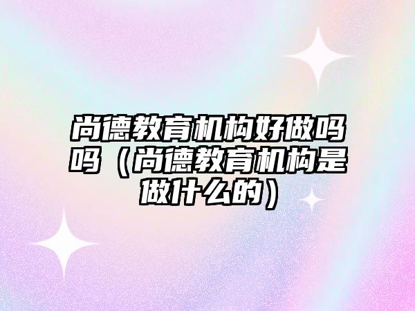 尚德教育機(jī)構(gòu)好做嗎嗎（尚德教育機(jī)構(gòu)是做什么的）