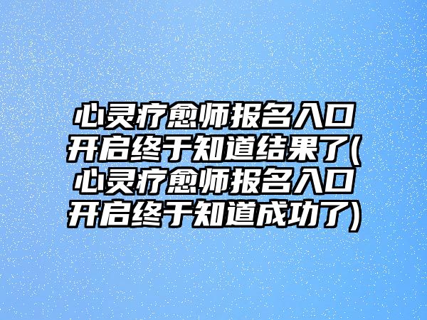 心靈療愈師報名入口開啟終于知道結果了(心靈療愈師報名入口開啟終于知道成功了)