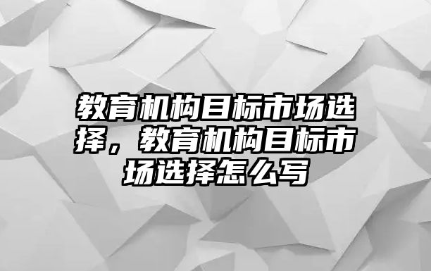 教育機構(gòu)目標市場選擇，教育機構(gòu)目標市場選擇怎么寫