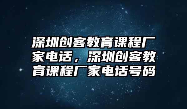 深圳創(chuàng)客教育課程廠家電話，深圳創(chuàng)客教育課程廠家電話號(hào)碼