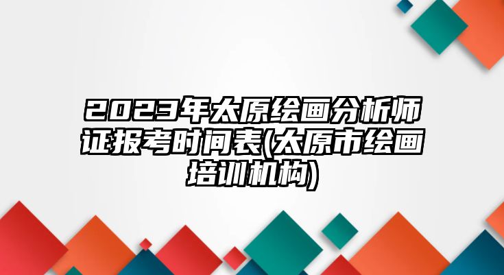 2023年太原繪畫分析師證報考時間表(太原市繪畫培訓(xùn)機(jī)構(gòu))