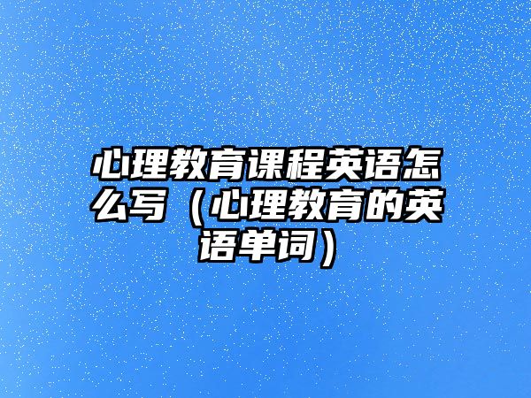 心理教育課程英語(yǔ)怎么寫(xiě)（心理教育的英語(yǔ)單詞）