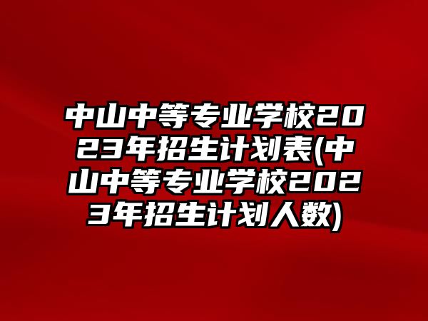 中山中等專業(yè)學(xué)校2023年招生計(jì)劃表(中山中等專業(yè)學(xué)校2023年招生計(jì)劃人數(shù))