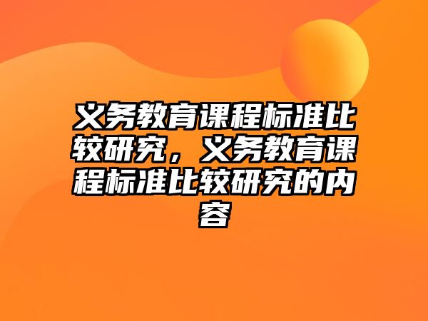 義務(wù)教育課程標(biāo)準(zhǔn)比較研究，義務(wù)教育課程標(biāo)準(zhǔn)比較研究的內(nèi)容