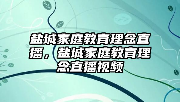 鹽城家庭教育理念直播，鹽城家庭教育理念直播視頻