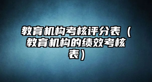 教育機(jī)構(gòu)考核評(píng)分表（教育機(jī)構(gòu)的績效考核表）