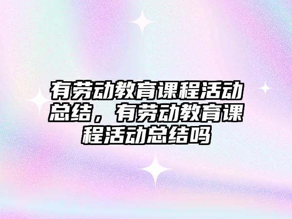 有勞動教育課程活動總結，有勞動教育課程活動總結嗎