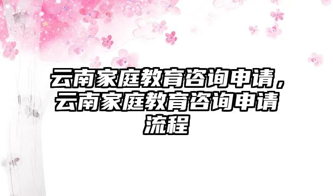 云南家庭教育咨詢申請(qǐng)，云南家庭教育咨詢申請(qǐng)流程