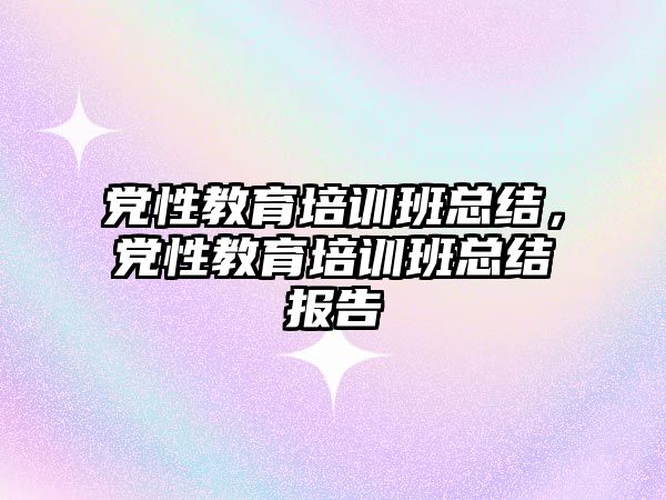 黨性教育培訓班總結，黨性教育培訓班總結報告