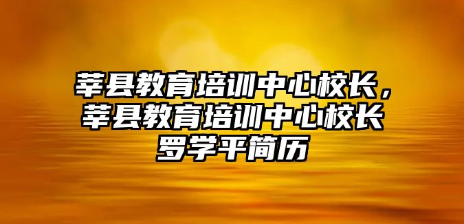 莘縣教育培訓(xùn)中心校長，莘縣教育培訓(xùn)中心校長羅學(xué)平簡歷