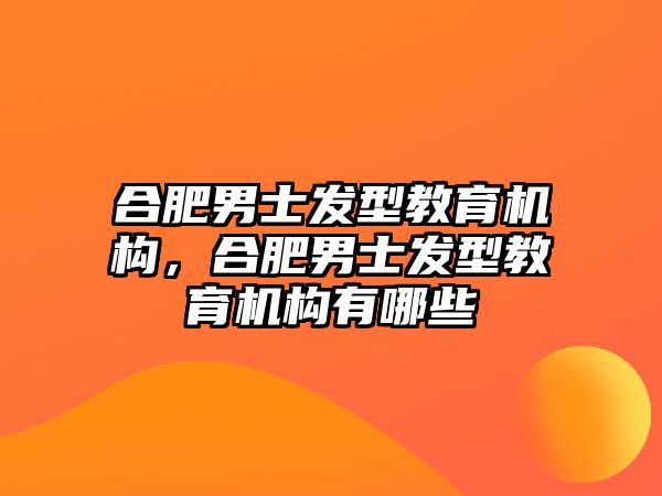 合肥男士發(fā)型教育機構，合肥男士發(fā)型教育機構有哪些