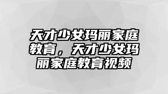 天才少女瑪麗家庭教育，天才少女瑪麗家庭教育視頻