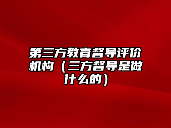 第三方教育督導評價機構（三方督導是做什么的）