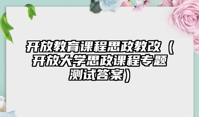 開放教育課程思政教改（開放大學(xué)思政課程專題測試答案）