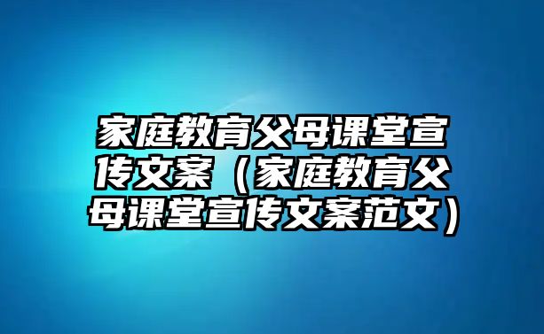 家庭教育父母課堂宣傳文案（家庭教育父母課堂宣傳文案范文）