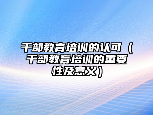 干部教育培訓(xùn)的認(rèn)可（干部教育培訓(xùn)的重要性及意義）