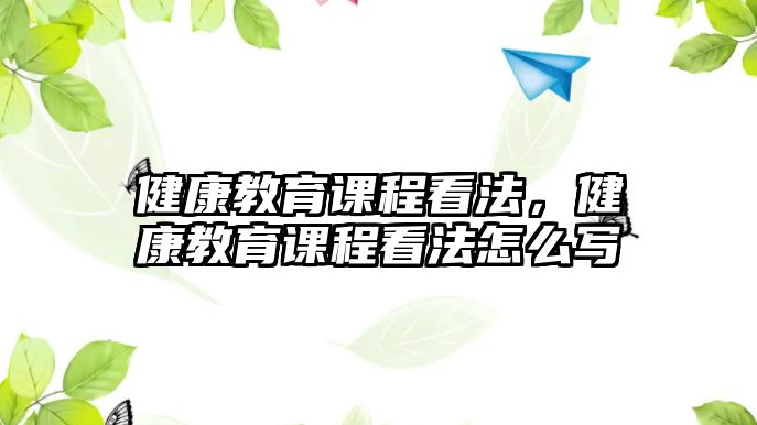 健康教育課程看法，健康教育課程看法怎么寫