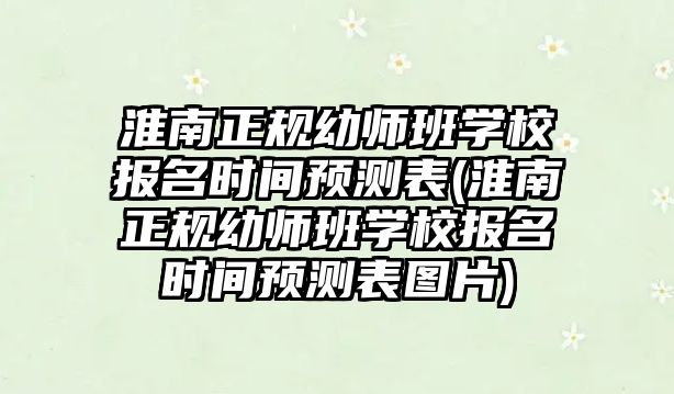 淮南正規(guī)幼師班學(xué)校報名時間預(yù)測表(淮南正規(guī)幼師班學(xué)校報名時間預(yù)測表圖片)