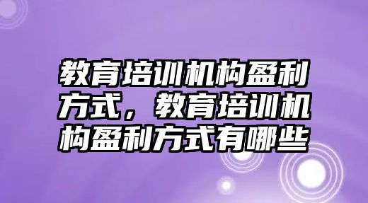 教育培訓機構(gòu)盈利方式，教育培訓機構(gòu)盈利方式有哪些