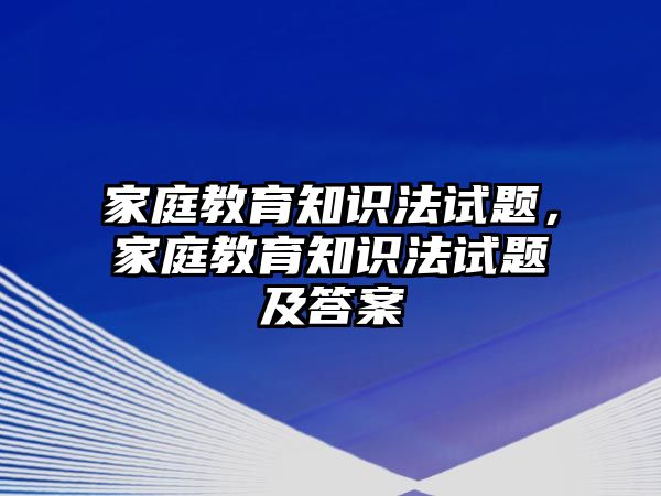 家庭教育知識(shí)法試題，家庭教育知識(shí)法試題及答案