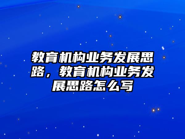 教育機構(gòu)業(yè)務(wù)發(fā)展思路，教育機構(gòu)業(yè)務(wù)發(fā)展思路怎么寫