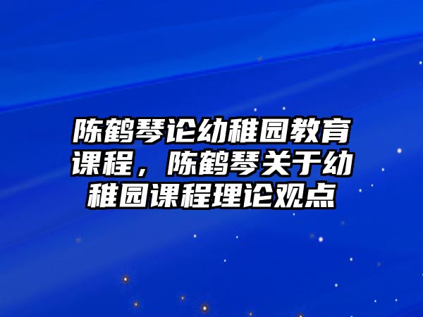 陳鶴琴論幼稚園教育課程，陳鶴琴關(guān)于幼稚園課程理論觀點(diǎn)