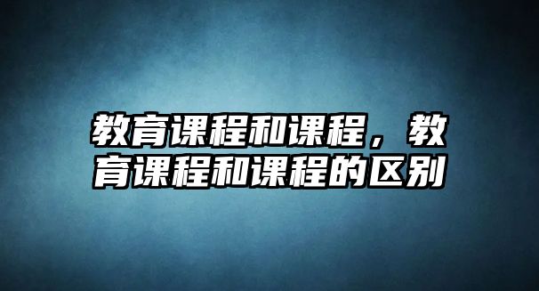 教育課程和課程，教育課程和課程的區(qū)別