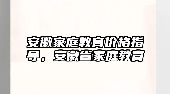 安徽家庭教育價格指導，安徽省家庭教育