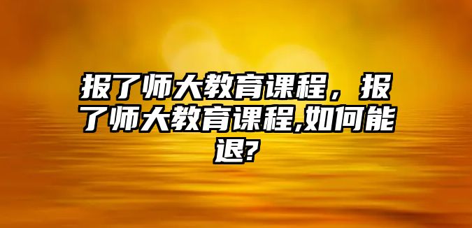 報了師大教育課程，報了師大教育課程,如何能退?