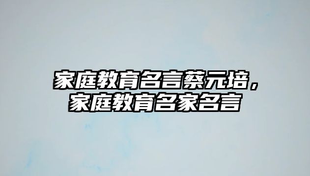 家庭教育名言蔡元培，家庭教育名家名言