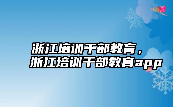 浙江培訓(xùn)干部教育，浙江培訓(xùn)干部教育app