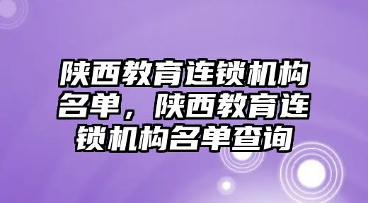 陜西教育連鎖機(jī)構(gòu)名單，陜西教育連鎖機(jī)構(gòu)名單查詢