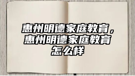 惠州明德家庭教育，惠州明德家庭教育怎么樣