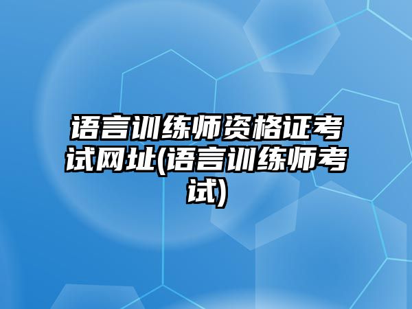 語言訓(xùn)練師資格證考試網(wǎng)址(語言訓(xùn)練師考試)