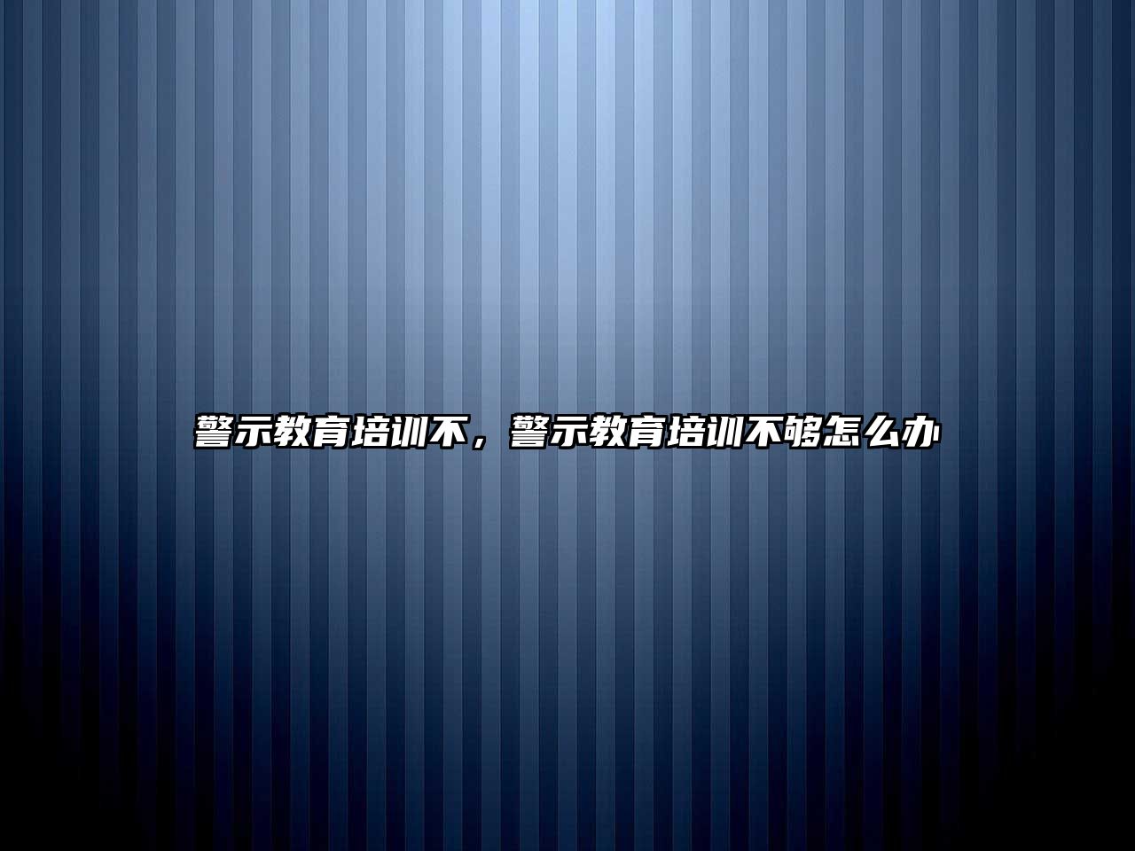 警示教育培訓(xùn)不，警示教育培訓(xùn)不夠怎么辦