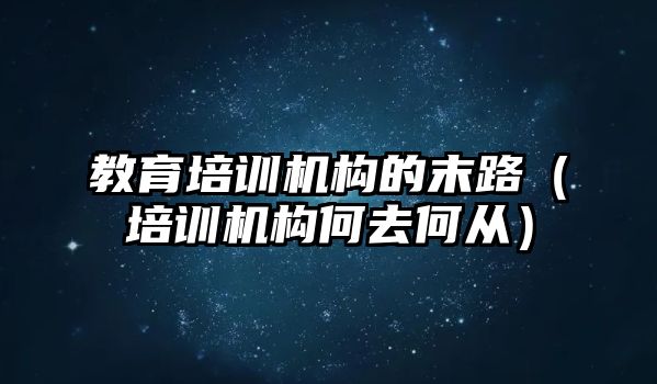 教育培訓(xùn)機(jī)構(gòu)的末路（培訓(xùn)機(jī)構(gòu)何去何從）