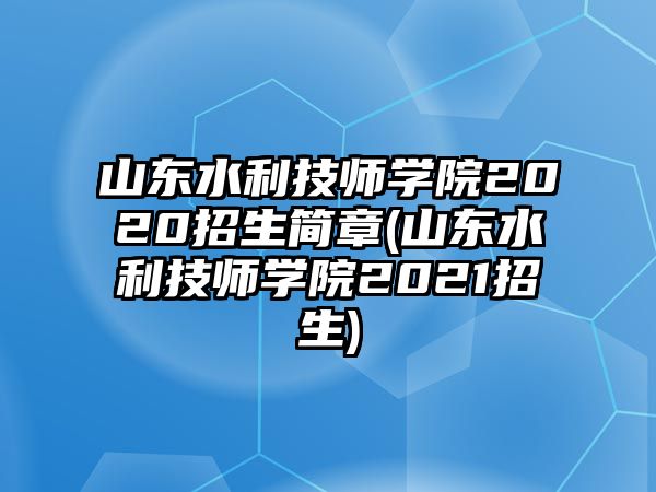 山東水利技師學(xué)院2020招生簡章(山東水利技師學(xué)院2021招生)