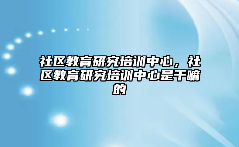 社區(qū)教育研究培訓中心，社區(qū)教育研究培訓中心是干嘛的