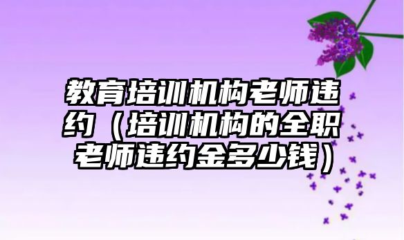 教育培訓(xùn)機構(gòu)老師違約（培訓(xùn)機構(gòu)的全職老師違約金多少錢）