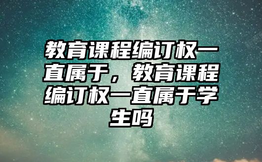 教育課程編訂權(quán)一直屬于，教育課程編訂權(quán)一直屬于學(xué)生嗎