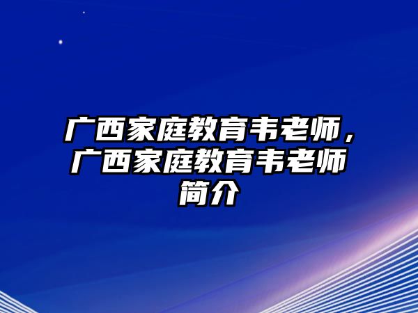 廣西家庭教育韋老師，廣西家庭教育韋老師簡介