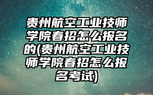 貴州航空工業(yè)技師學院春招怎么報名的(貴州航空工業(yè)技師學院春招怎么報名考試)